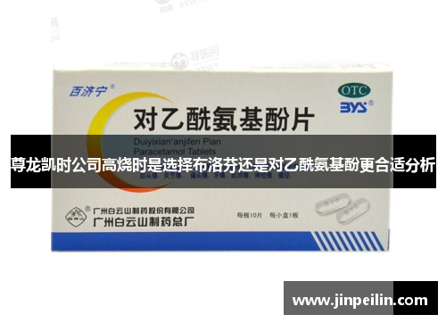 尊龙凯时公司高烧时是选择布洛芬还是对乙酰氨基酚更合适分析