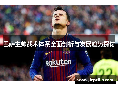巴萨主帅战术体系全面剖析与发展趋势探讨