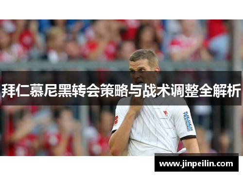 拜仁慕尼黑转会策略与战术调整全解析