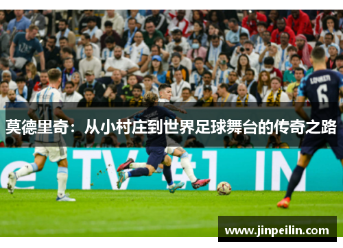 莫德里奇：从小村庄到世界足球舞台的传奇之路